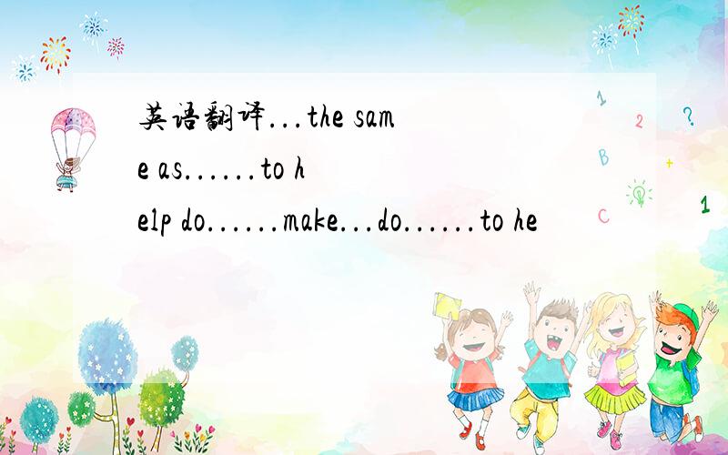 英语翻译...the same as......to help do......make...do......to he