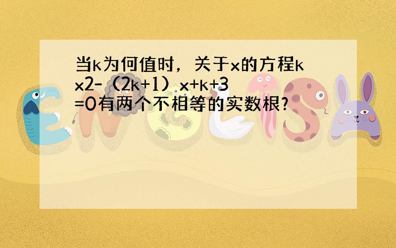 当k为何值时，关于x的方程kx2-（2k+1）x+k+3=0有两个不相等的实数根？