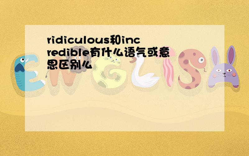 ridiculous和incredible有什么语气或意思区别么