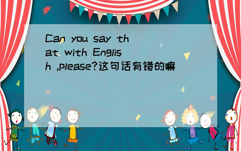 Can you say that with English ,please?这句话有错的嘛