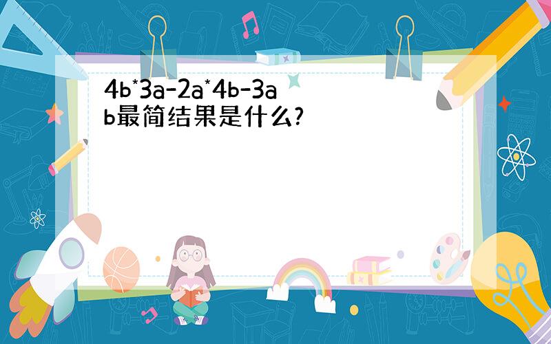 4b*3a-2a*4b-3ab最简结果是什么?