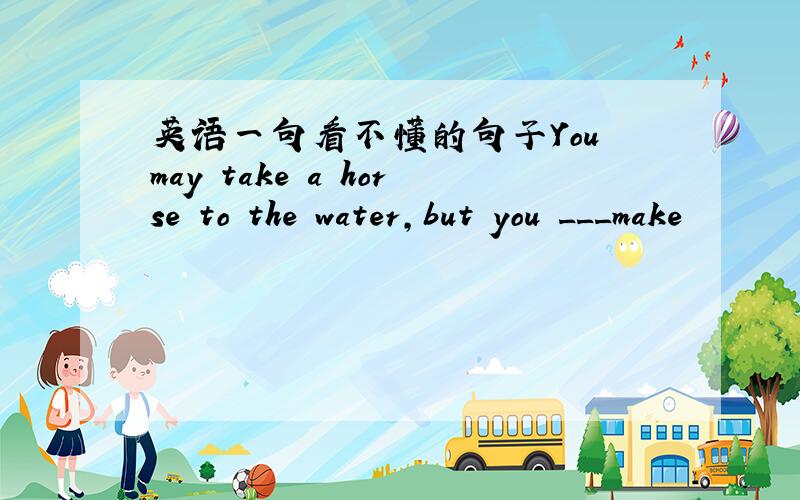 英语一句看不懂的句子You may take a horse to the water,but you ___make