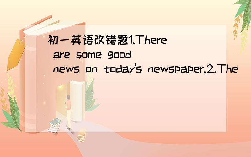 初一英语改错题1.There are some good news on today's newspaper.2.The