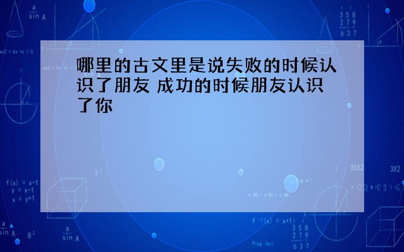 哪里的古文里是说失败的时候认识了朋友 成功的时候朋友认识了你