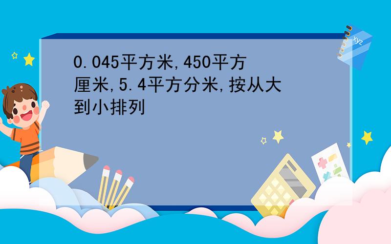 0.045平方米,450平方厘米,5.4平方分米,按从大到小排列