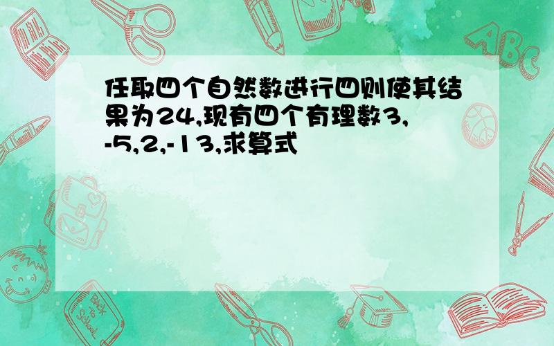 任取四个自然数进行四则使其结果为24,现有四个有理数3,-5,2,-13,求算式