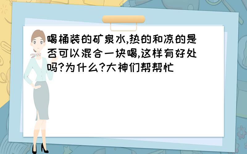 喝桶装的矿泉水,热的和凉的是否可以混合一块喝,这样有好处吗?为什么?大神们帮帮忙