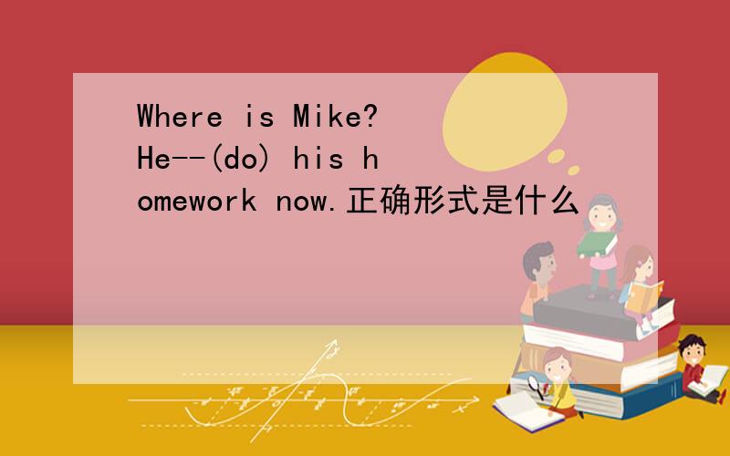 Where is Mike?He--(do) his homework now.正确形式是什么