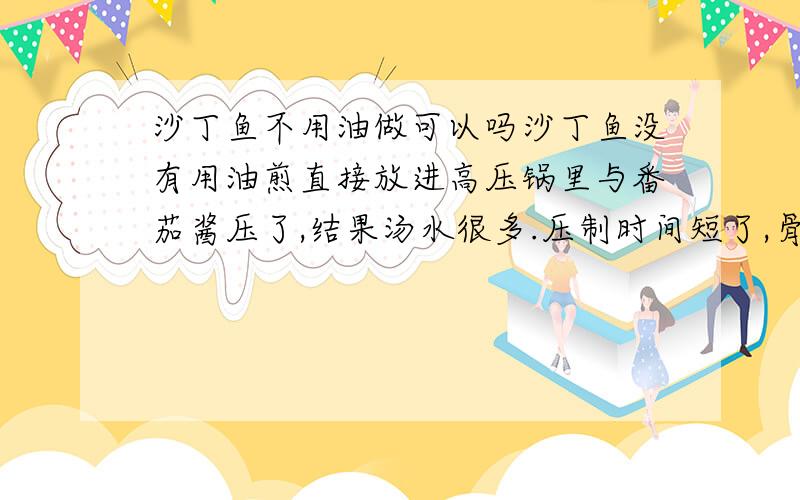 沙丁鱼不用油做可以吗沙丁鱼没有用油煎直接放进高压锅里与番茄酱压了,结果汤水很多.压制时间短了,骨头没酥,明天早上要怎样做