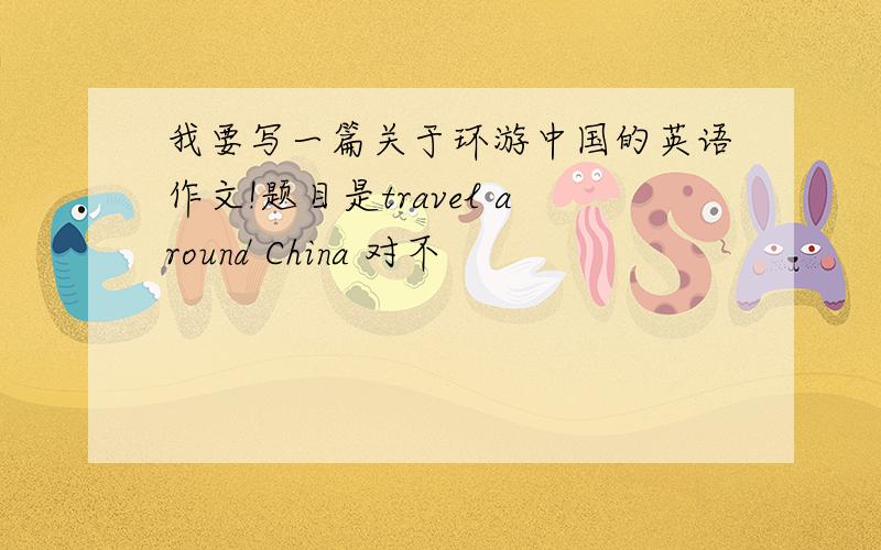 我要写一篇关于环游中国的英语作文!题目是travel around China 对不