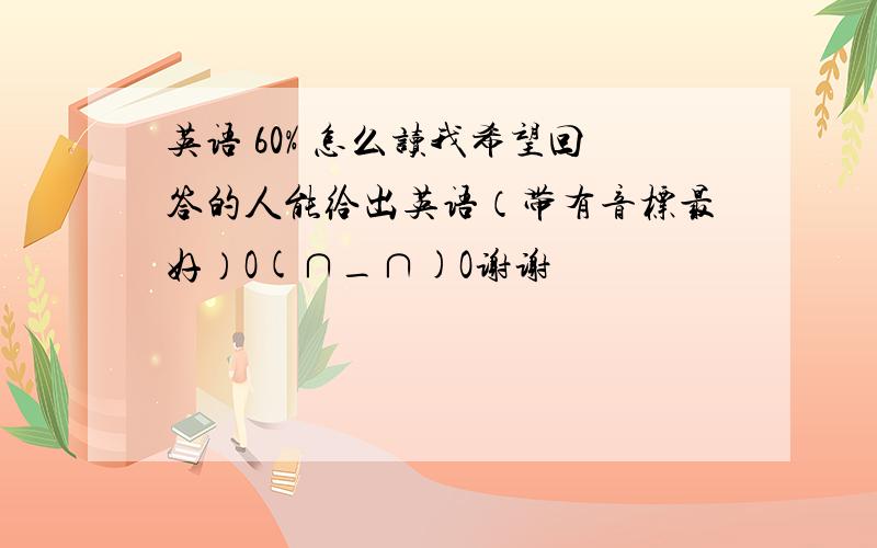 英语 60% 怎么读我希望回答的人能给出英语（带有音标最好）O(∩_∩)O谢谢