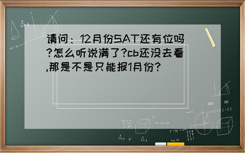 请问：12月份SAT还有位吗?怎么听说满了?cb还没去看,那是不是只能报1月份?