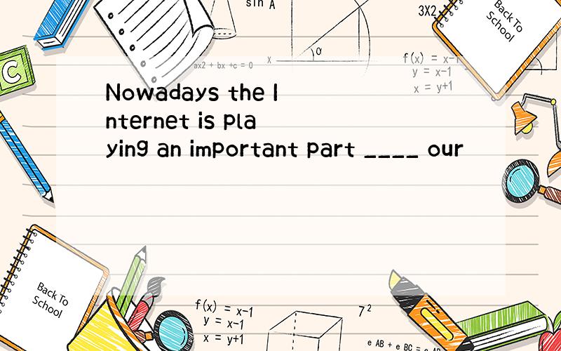 Nowadays the Internet is playing an important part ____ our