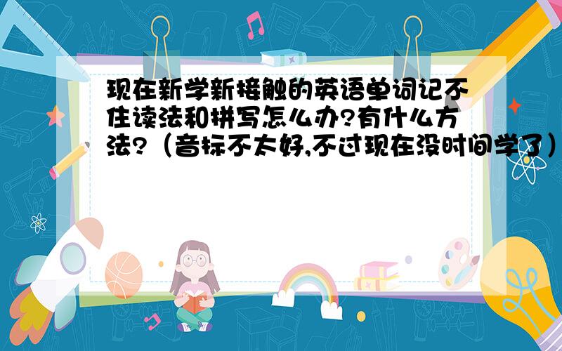 现在新学新接触的英语单词记不住读法和拼写怎么办?有什么方法?（音标不太好,不过现在没时间学了） [重点回答：记住单词读法