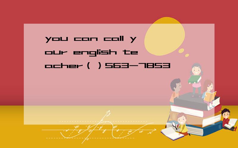 you can call your english teacher（）563-7853