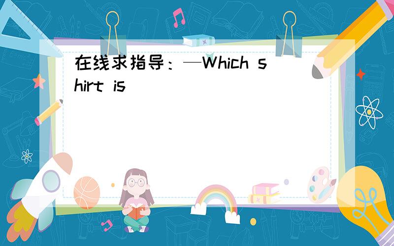 在线求指导：—Which shirt is ___