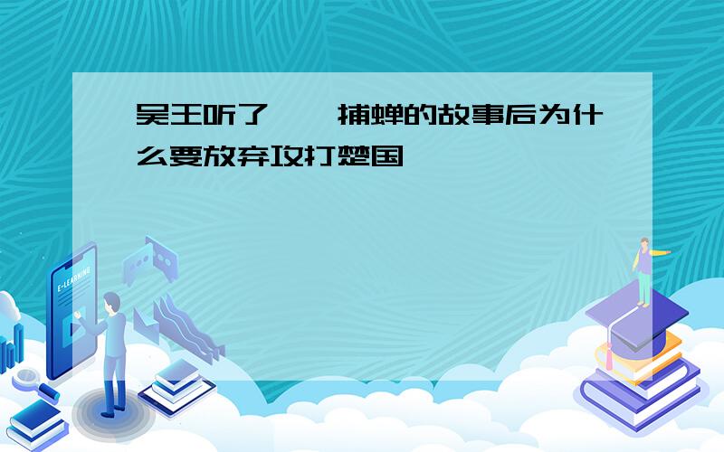 吴王听了螳螂捕蝉的故事后为什么要放弃攻打楚国