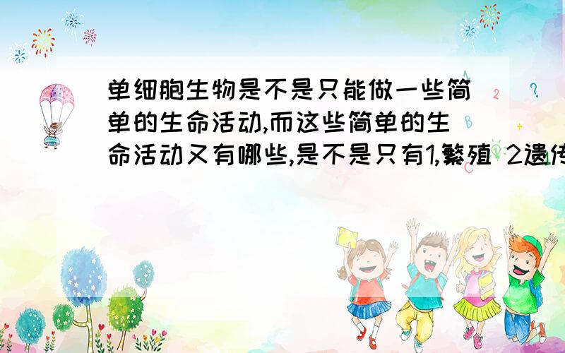 单细胞生物是不是只能做一些简单的生命活动,而这些简单的生命活动又有哪些,是不是只有1,繁殖 2遗传和变异,3生长和发育