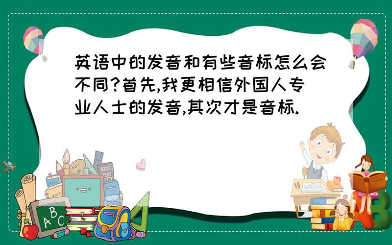 英语中的发音和有些音标怎么会不同?首先,我更相信外国人专业人士的发音,其次才是音标.