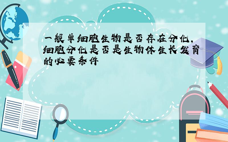 一般单细胞生物是否存在分化,细胞分化是否是生物体生长发育的必要条件