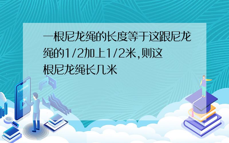 一根尼龙绳的长度等于这跟尼龙绳的1/2加上1/2米,则这根尼龙绳长几米