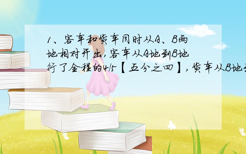 1、客车和货车同时从A、B两地相对开出,客车从A地到B地行了全程的4/5【五分之四】,货车从B地到A地行了全程的3/4【