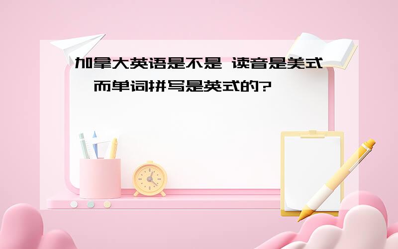 加拿大英语是不是 读音是美式,而单词拼写是英式的?