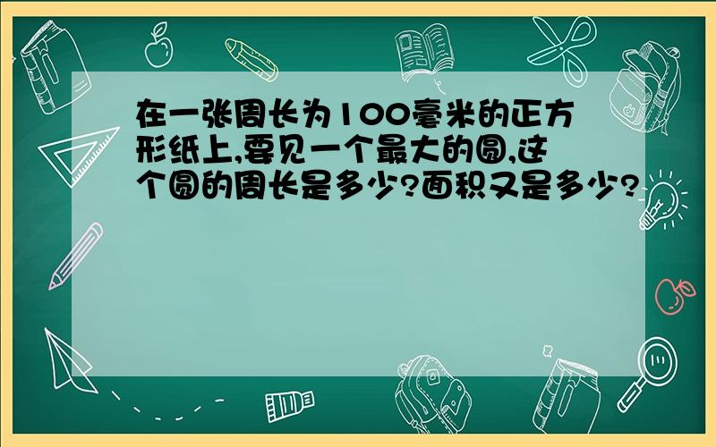 在一张周长为100毫米的正方形纸上,要见一个最大的圆,这个圆的周长是多少?面积又是多少?