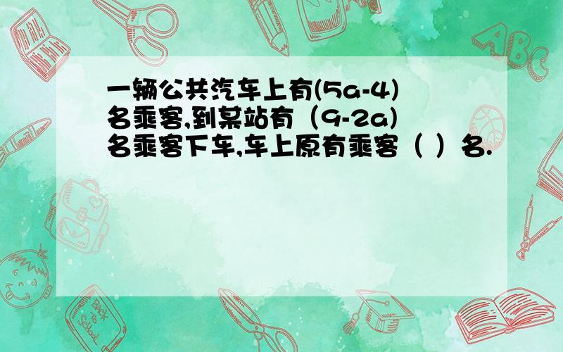 一辆公共汽车上有(5a-4)名乘客,到某站有（9-2a)名乘客下车,车上原有乘客（ ）名.