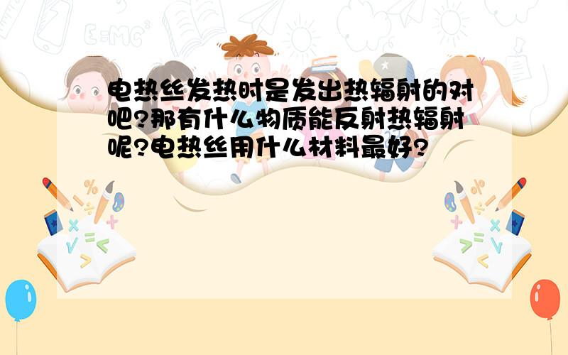 电热丝发热时是发出热辐射的对吧?那有什么物质能反射热辐射呢?电热丝用什么材料最好?