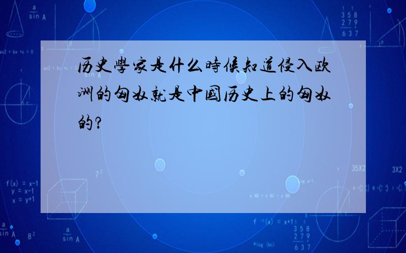 历史学家是什么时候知道侵入欧洲的匈奴就是中国历史上的匈奴的?