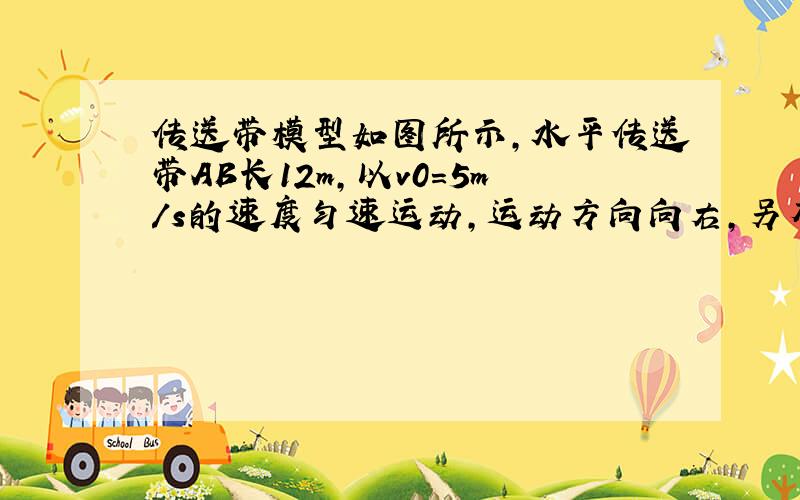 传送带模型如图所示,水平传送带AB长12m,以v0=5m/s的速度匀速运动,运动方向向右,另有一物体以V=10m/s的速