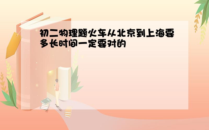 初二物理题火车从北京到上海要多长时间一定要对的