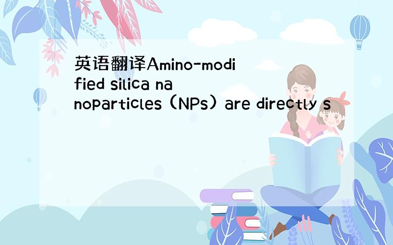 英语翻译Amino-modified silica nanoparticles (NPs) are directly s