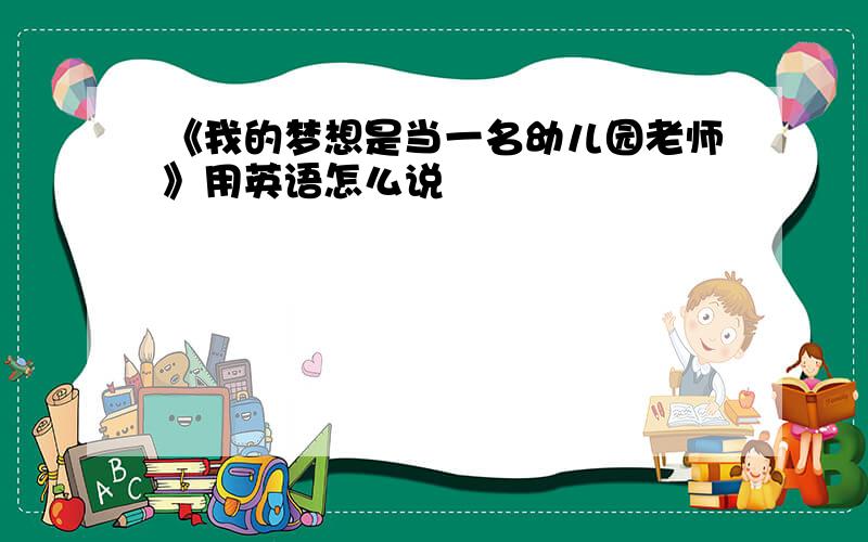 《我的梦想是当一名幼儿园老师》用英语怎么说