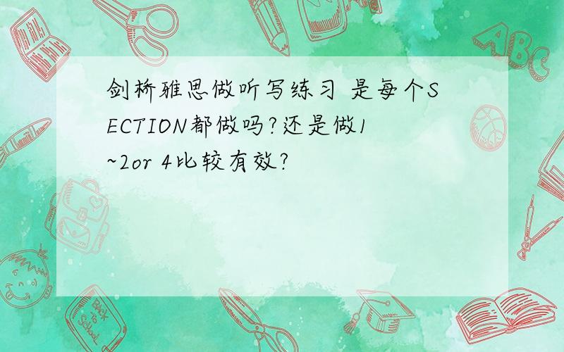 剑桥雅思做听写练习 是每个SECTION都做吗?还是做1~2or 4比较有效?