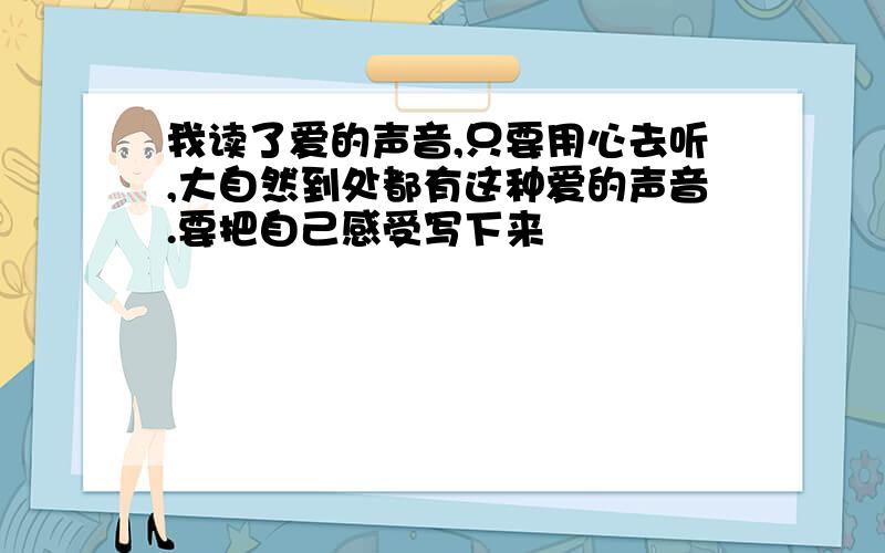 我读了爱的声音,只要用心去听,大自然到处都有这种爱的声音.要把自己感受写下来