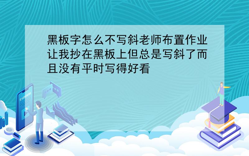 黑板字怎么不写斜老师布置作业让我抄在黑板上但总是写斜了而且没有平时写得好看