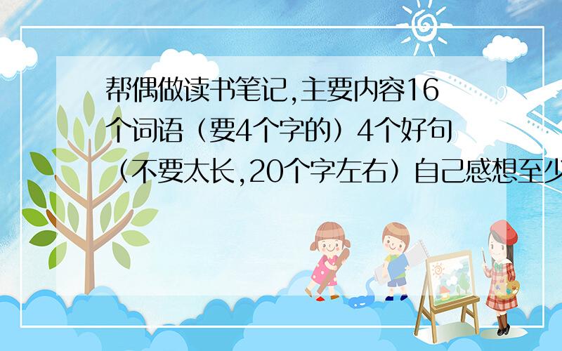 帮偶做读书笔记,主要内容16个词语（要4个字的）4个好句（不要太长,20个字左右）自己感想至少2篇以上,5篇以上的追加3