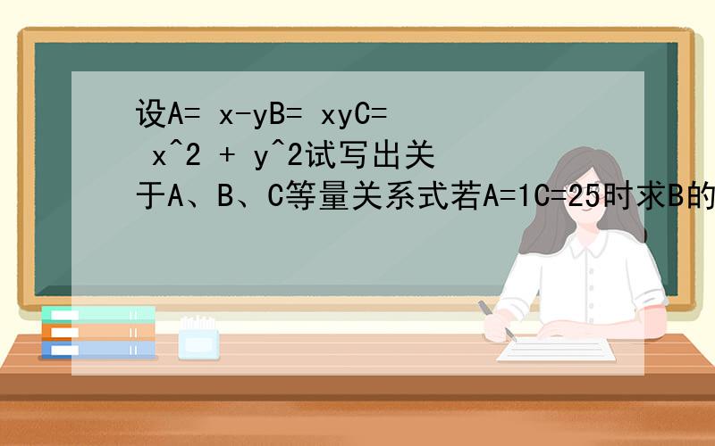 设A= x-yB= xyC= x^2 + y^2试写出关于A、B、C等量关系式若A=1C=25时求B的值