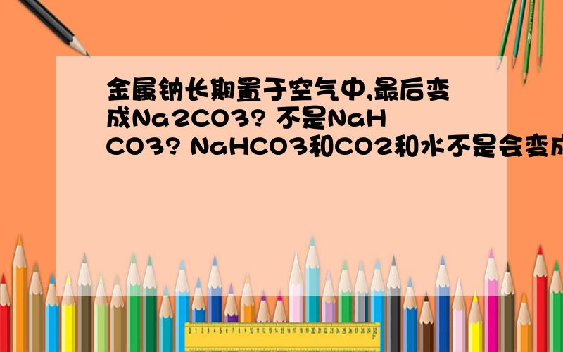 金属钠长期置于空气中,最后变成Na2CO3? 不是NaHCO3? NaHCO3和CO2和水不是会变成NaHCO3么?