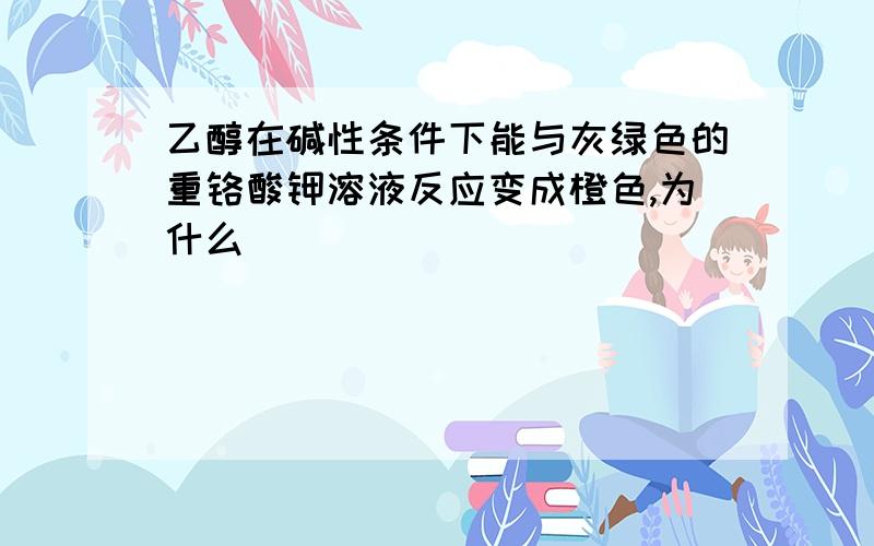 乙醇在碱性条件下能与灰绿色的重铬酸钾溶液反应变成橙色,为什么