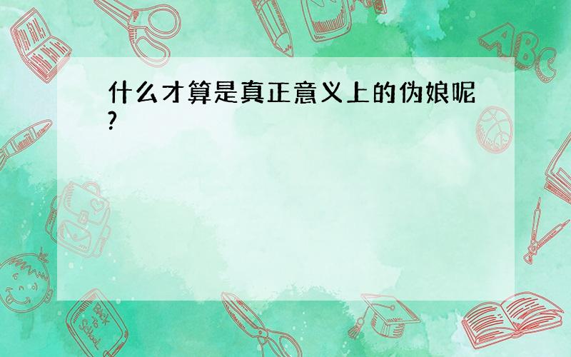 什么才算是真正意义上的伪娘呢?