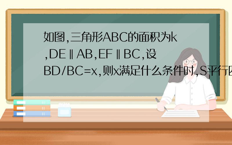 如图,三角形ABC的面积为k,DE‖AB,EF‖BC,设BD/BC=x,则x满足什么条件时,S平行四边形BDEF最大?