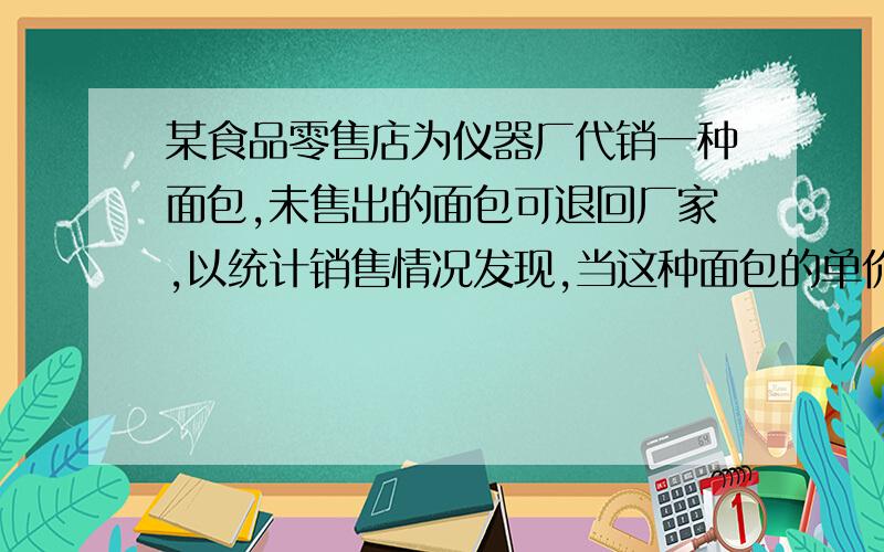 某食品零售店为仪器厂代销一种面包,未售出的面包可退回厂家,以统计销售情况发现,当这种面包的单价定为7角时,每天卖出160