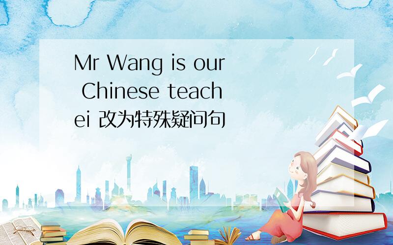 Mr Wang is our Chinese teachei 改为特殊疑问句