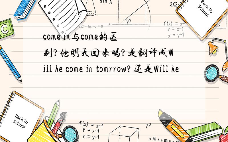 come in与come的区别?他明天回来吗?是翻译成Will he come in tomrrow?还是Will he