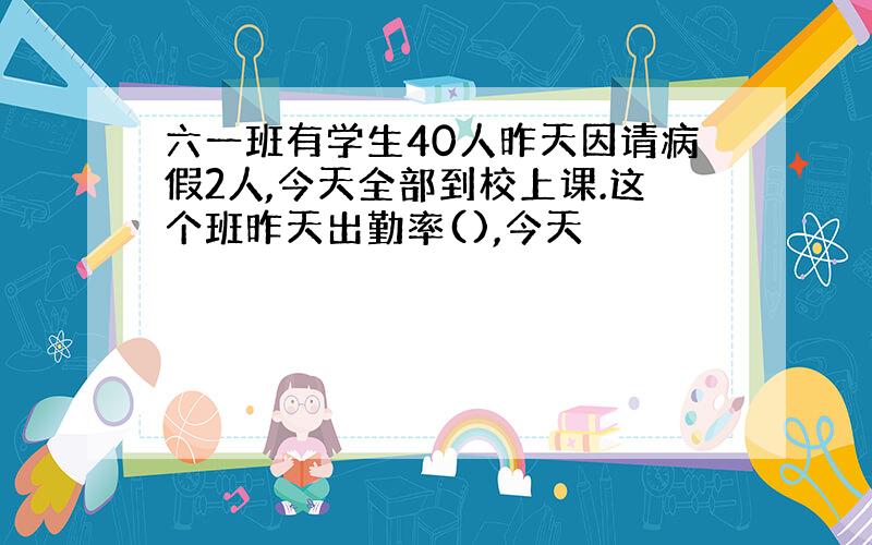 六一班有学生40人昨天因请病假2人,今天全部到校上课.这个班昨天出勤率(),今天