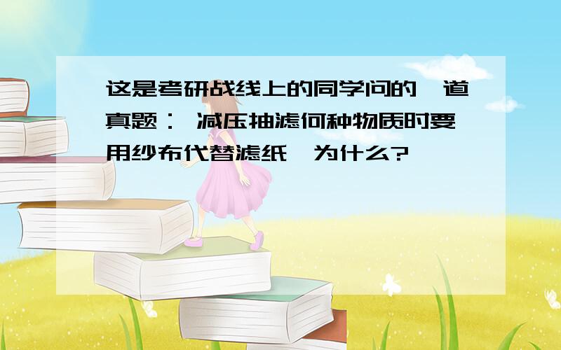 这是考研战线上的同学问的一道真题： 减压抽滤何种物质时要用纱布代替滤纸,为什么?