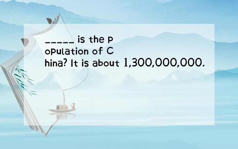 _____ is the population of China? It is about 1,300,000,000.